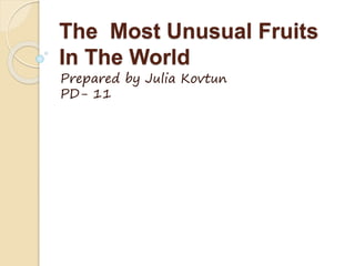 The Most Unusual Fruits
In The World
Prepared by Julia Kovtun
PD- 11
 