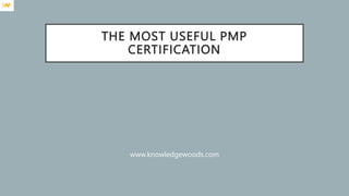 THE MOST USEFUL PMP
CERTIFICATION
www.knowledgewoods.com
 