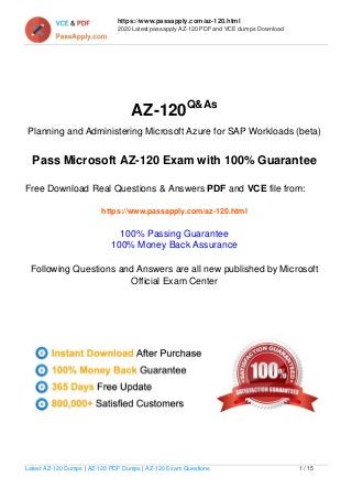 https://www.passapply.com/az-120.html
2020 Latest passapply AZ-120 PDF and VCE dumps Download
AZ-120Q&As
Planning and Administering Microsoft Azure for SAP Workloads (beta)
Pass Microsoft AZ-120 Exam with 100% Guarantee
Free Download Real Questions & Answers PDF and VCE file from:
https://www.passapply.com/az-120.html
100% Passing Guarantee
100% Money Back Assurance
Following Questions and Answers are all new published by Microsoft
Official Exam Center
Latest AZ-120 Dumps | AZ-120 PDF Dumps | AZ-120 Exam Questions 1 / 15
 