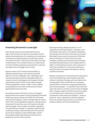 Presenting the brand in a new light                           Brand partnerships ideally should be a “1+1=3”
                                                              proposition for both participants. However, some
Even though resources are limited and tension is              work better than others. For example, Simply Vera
high, there are signs of creativity in the world of retail.   Vera Wang works for Kohl’s, but American Living by
Besides revamping stores for simplicity and convenience,      Polo Ralph Lauren was not a success for JCPenney.
companies are exploring ways to create communities            Before rushing into a “brand mash-up,” brand
around their brands. In the era of social media, the store    managers would be wise to examine the strengths
is becoming as much a relationship as it is a destination.    and potential weaknesses of such collaborations in
Forward-thinking companies are giving their customers         depth. Is it being done to attract new customers or
the opportunity to engage and co-create.                      enter new channels? Or is it because one brand is
                                                              tired from lack of innovation and seeks to ride the
Popular movies and TV shows have the ability to               coattails of another?
influence fashion trends. Such was the case with
AMC’s hit TV show “Mad Men” set in 1960s New York.            Retailers working from a focused brand strategy tend
Upscale clothing brand Banana Republic (29) found             to be more flexible than rigid, healthier and more
a way to connect and engage more shoppers through             resilient in the face of change, and more likely to see
a partnership with the show. If you hadn’t thought            increased ROI. When brand informs a company’s
of Banana Republic as clean, modern “classic styling,”        creative efforts, the result is imaginative leadership
you probably do now thanks to the amount of buzz              and innovative design — an aesthetic that strikes the
generated by the partnership.                                 right note with its customers and continues to delight
                                                              them. Shoppers expect their favorite stores to speak
According to Lowe’s (12) recent survey, its shoppers          in a consistent voice, and brand can bring all the
perceive their home values as having stabilized somewhat.     components of the experience together — physical,
While big-ticket purchases are still far off in the home      sensorial, social, inspirational, and technological.
improvement category, Lowe’s will help keep the “dream        Prices can only be reduced so much, but there is no
home” alive. It has upgraded its website, redesigning it to   ceiling on delivery of the brand experience.
showcase the brand as a source of inspiration via idea-
sharing images, how-to videos and project calculators.
This positioning as a leader in inspiration will be further
reinforced through its partnership with HGTV and the
launch of its magazine, Lowe’s Creative Ideas. HGTV’s
personalities will provide exclusive content for the
publication and the online channel.
                                                                            The Most Valuable U.S. Retail Brands 2010   | 27
 