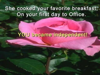 She cooked your favorite breakfast,She cooked your favorite breakfast,
On your first day to Office.On your first day to Office.
YOU became independent!YOU became independent!
 