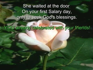 She waited at the doorShe waited at the door
On your first Salary day,On your first Salary day,
only to seek God’s blessings.only to seek God’s blessings.
YOU already celebrated with your friends!YOU already celebrated with your friends!
 