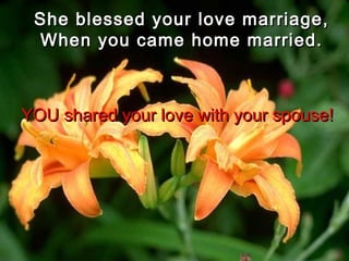 She blessed your love marriage,She blessed your love marriage,
When you came home married.When you came home married.
YOU shared your love with your spouse!YOU shared your love with your spouse!
 
