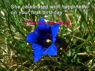 She celebrated with happinessShe celebrated with happiness
on your first birthday.on your first birthday.
YOU ate the cake!YOU ate the cake!
 