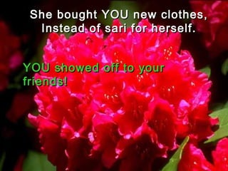 She bought YOU new clothes,She bought YOU new clothes,
Instead of sari for herself.Instead of sari for herself.
YOU showed off to yourYOU showed off to your
friends!friends!
 