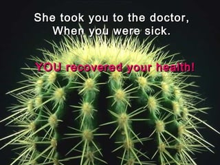 She took you to the doctor,She took you to the doctor,
When you were sick.When you were sick.
YOU recovered your health!YOU recovered your health!
 