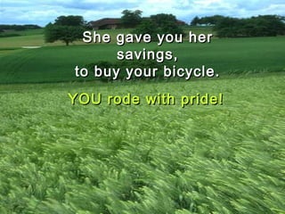 She gave you herShe gave you her
savings,savings,
to buy your bicycle.to buy your bicycle.
YOU rode with pride!YOU rode with pride!
 