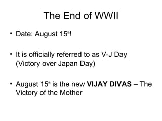 The End of WWII
• Date: August 15th
!
• It is officially referred to as V-J Day
(Victory over Japan Day)
• August 15th
is the new VIJAY DIVAS – The
Victory of the Mother
 