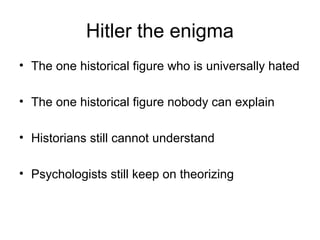 Hitler the enigma
• The one historical figure who is universally hated
• The one historical figure nobody can explain
• Historians still cannot understand
• Psychologists still keep on theorizing
 