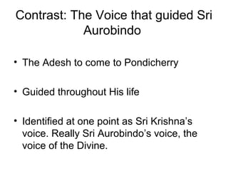 Contrast: The Voice that guided Sri
Aurobindo
• The Adesh to come to Pondicherry
• Guided throughout His life
• Identified at one point as Sri Krishna’s
voice. Really Sri Aurobindo’s voice, the
voice of the Divine.
 