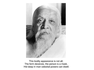 This bodily appearance is not all;
The form deceives, the person is a mask.
Hid deep in man celestial powers can dwell.
 
