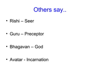 Others say..
• Rishi – Seer
• Guru – Preceptor
• Bhagavan – God
• Avatar - Incarnation
 