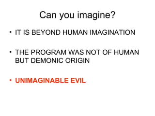 Can you imagine?
• IT IS BEYOND HUMAN IMAGINATION
• THE PROGRAM WAS NOT OF HUMAN
BUT DEMONIC ORIGIN
• UNIMAGINABLE EVIL
 
