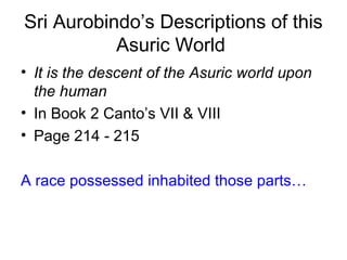 Sri Aurobindo’s Descriptions of this
Asuric World
• It is the descent of the Asuric world upon
the human
• In Book 2 Canto’s VII & VIII
• Page 214 - 215
A race possessed inhabited those parts…
 
