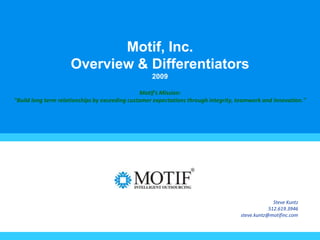 1 Motif, Inc.Overview & Differentiators2009Motif&apos;s Mission:&quot;Build long term relationships by exceeding customer expectations through integrity, teamwork and innovation.&quot; Steve Kuntz 512.619.3946 steve.kuntz@motifinc.com 1 