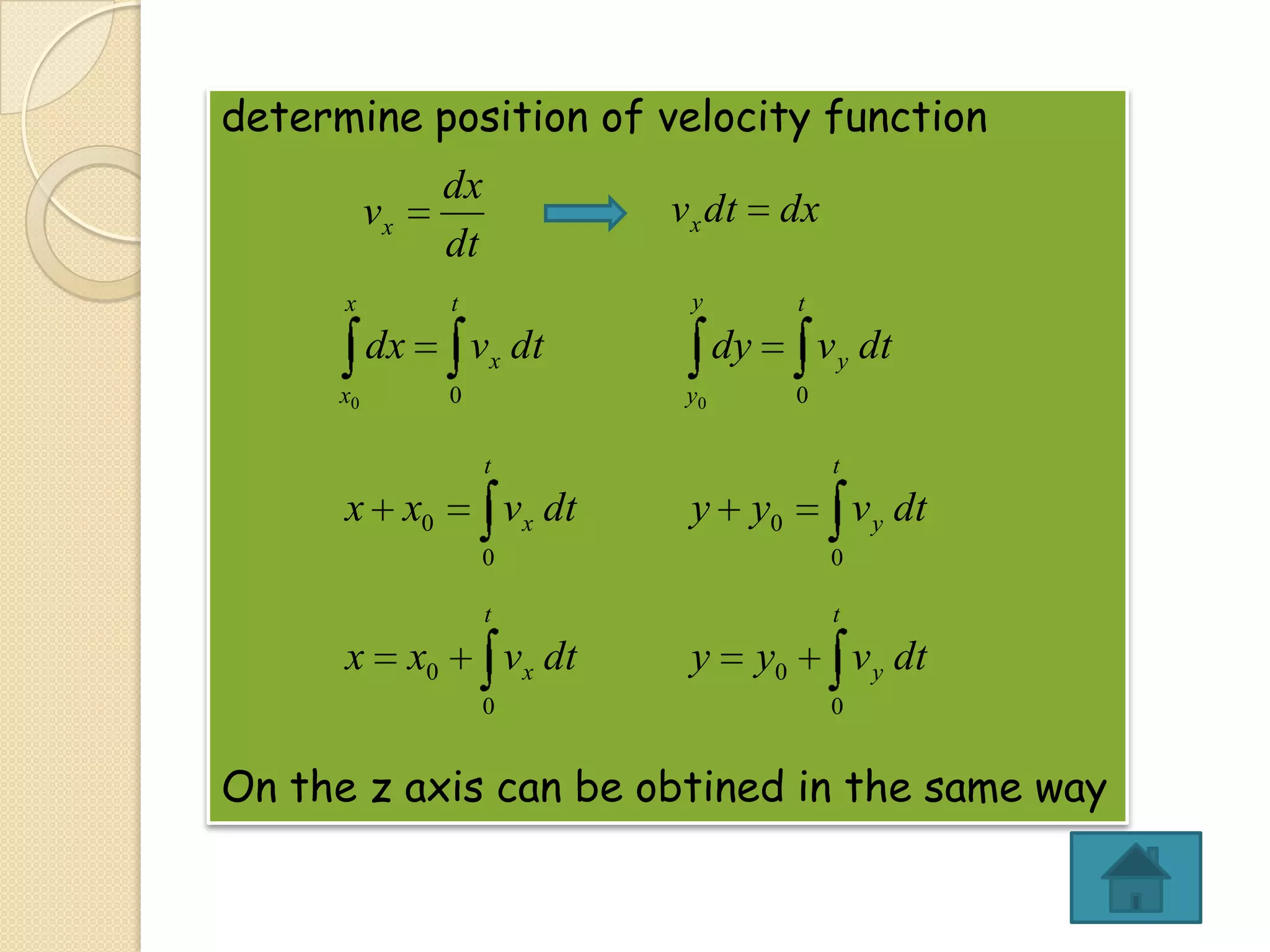 determine position of velocity function
dx
dt

vx
x

v x dt
y

t

dx

dx
t

vx dt

x0

0

dy

v y dt

y0

0

t

x x0

t

vx dt

y

y0

v y dt

0
t

x

0
t

x0

vx dt
0

y

y0

v y dt
0

On the z axis can be obtined in the same way

 