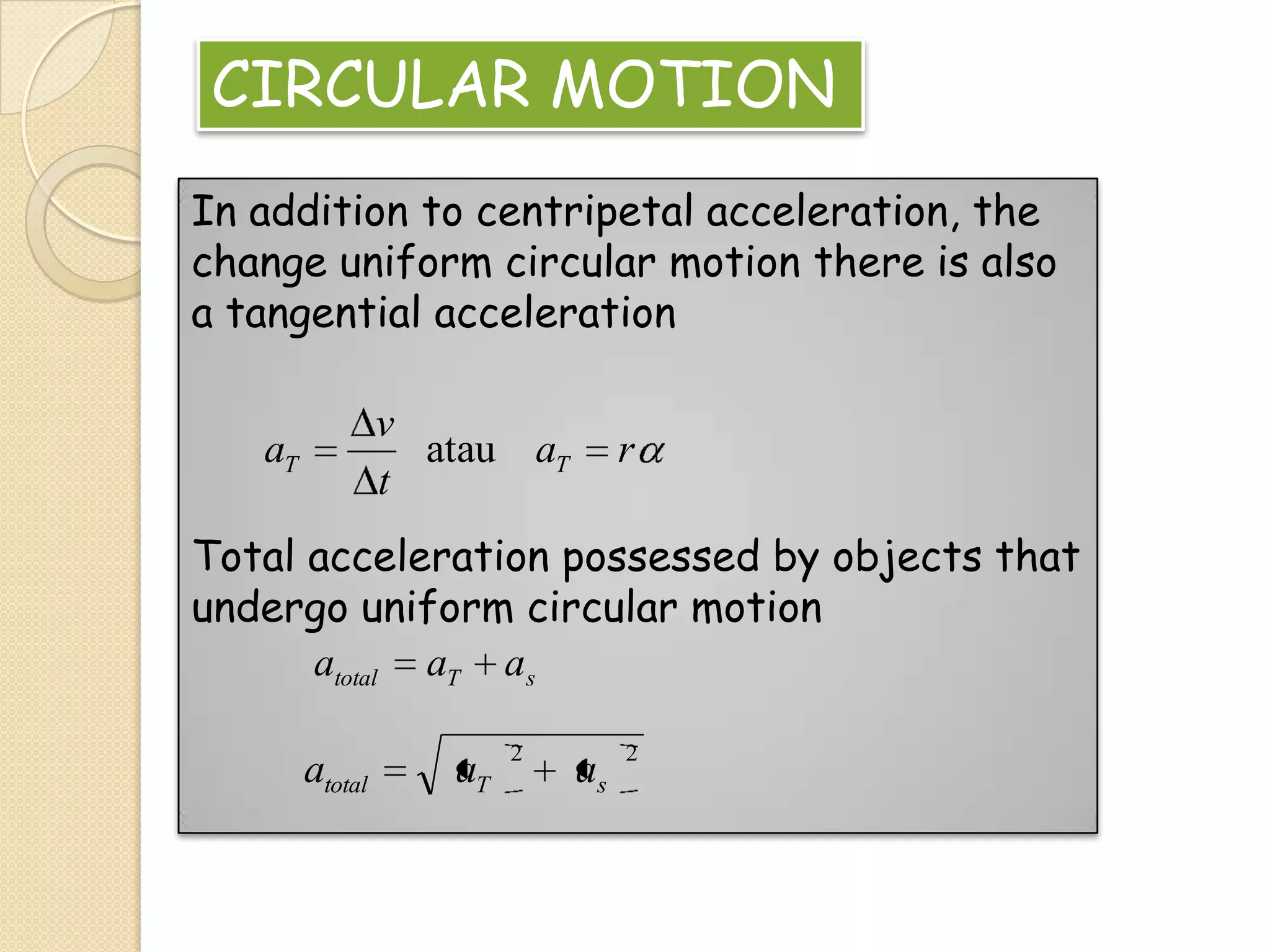 CIRCULAR MOTION
In addition to centripetal acceleration, the
change uniform circular motion there is also
a tangential acceleration
v
atau aT
t

aT

r

Total acceleration possessed by objects that
undergo uniform circular motion
atotal aT as
atotal

aT

2

as

2

 