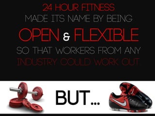 24 Hour Fitness
made its name by being

open & ﬂexible
so that workers from any
industry could work out.

BUT…

 
