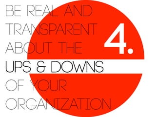 Be real and
transparent
about the
ups & downs
of your
organization

4.

 