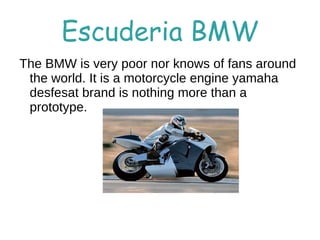Escuderia BMW
The BMW is very poor nor knows of fans around
 the world. It is a motorcycle engine yamaha
 desfesat brand is nothing more than a
 prototype.
 