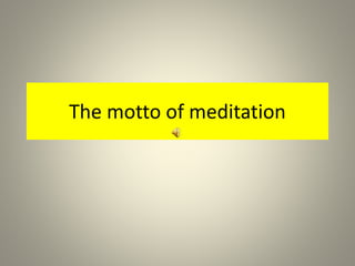 The motto of meditation
 