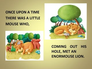 ONCE UPON A TIME
THERE WAS A LITTLE
MOUSE WHO,
COMING OUT HIS
HOLE, MET AN
ENORMOUSE LION.
