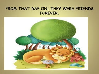 FROM THAT DAY ON, THEY WERE FRIENDS
FOREVER.