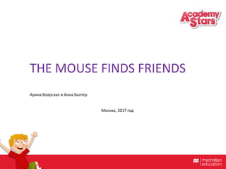 THE MOUSE FINDS FRIENDS
Арина Боярская и Анна Балтер
Москва, 2017 год
 