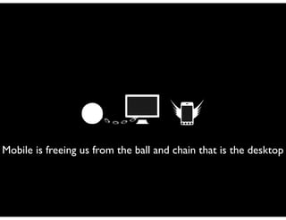 Mobile is freeing us from the ball and chain that is the desktop
 