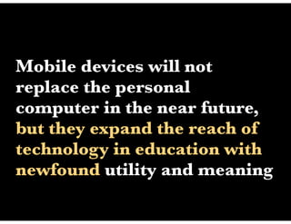 Mobile devices will not
replace the personal
computer in the near future,
but they expand the reach of
technology in education with
newfound utility and meaning
 
