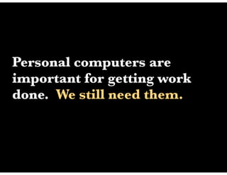 Personal computers are
important for getting work
done. We still need them.
 