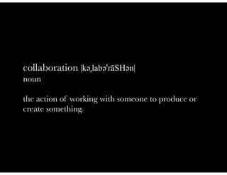collaboration |kəәˌlabəәˈrāSHəәn|
noun

the action of working with someone to produce or
create something.
 
