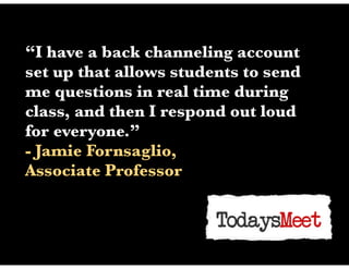 “I have a back channeling account
set up that allows students to send
me questions in real time during
class, and then I respond out loud
for everyone.”
- Jamie Fornsaglio,
Associate Professor
 