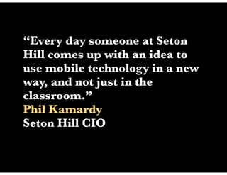 “Every day someone at Seton
Hill comes up with an idea to
use mobile technology in a new
way, and not just in the
classroom.”
Phil Kamardy
Seton Hill CIO
 