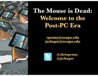 The Mouse is Dead:
  Welcome to the
   Post-PC Era
    cpenny@wcupa.edu
   jschugar@wcupa.edu


        @chrispenny
        @jschugar
 