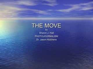 THE MOVE
    by
    Sharon J. Hall
PHOTOJOURNALISM
 Dr. Jason Hutchens
 