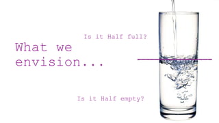 What we
envision...
Is it Half full?
Is it Half empty?
 