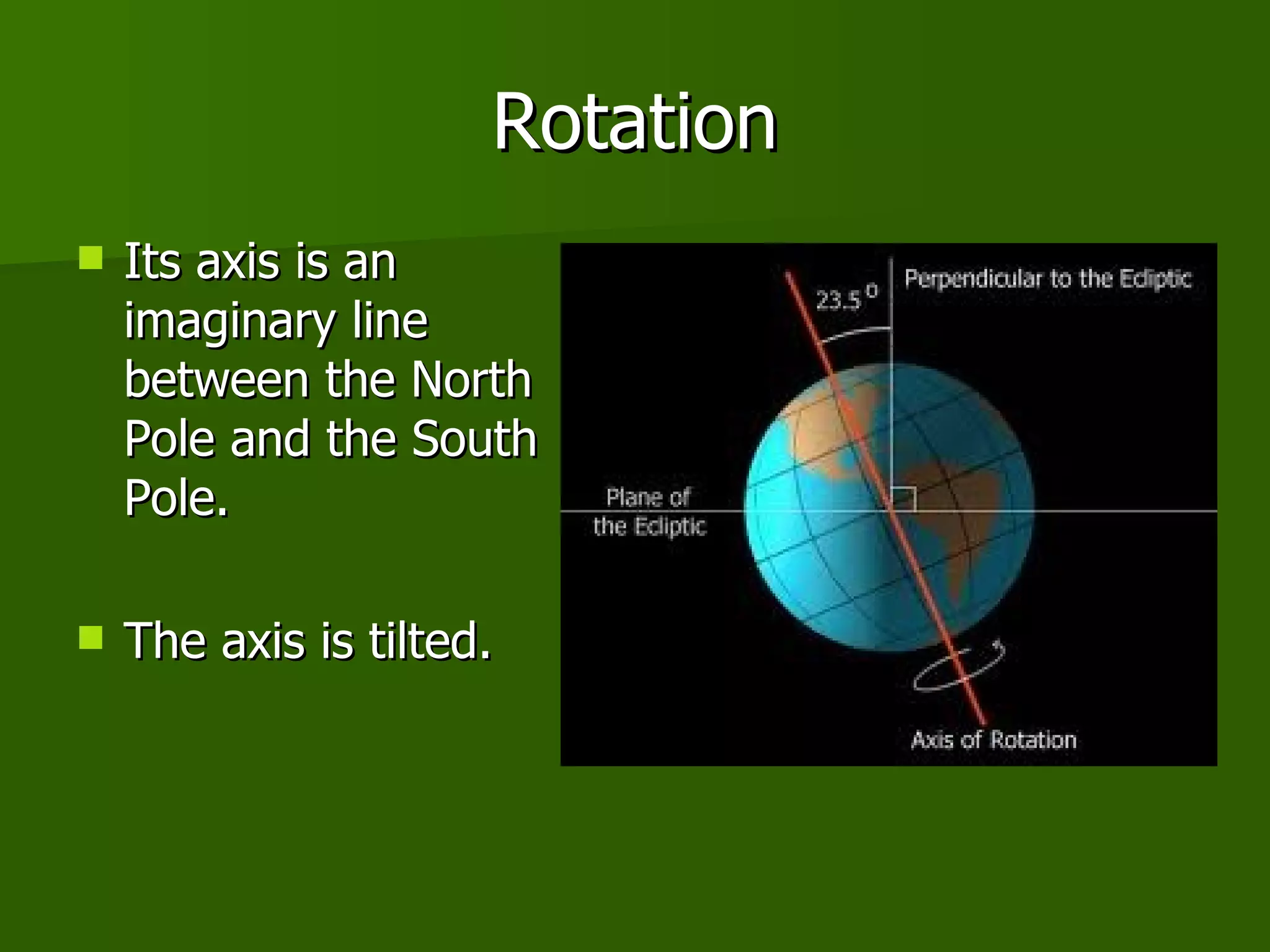 Rotation Its axis is an imaginary line between the North Pole and the South Pole. The axis is tilted. 