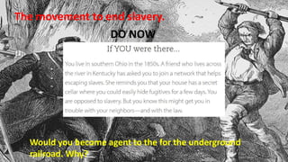 The movement to end slavery.
DO NOW
Would you become agent to the for the underground
railroad. Why?
 