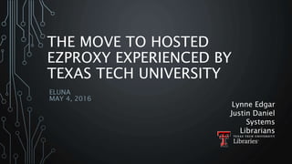 THE MOVE TO HOSTED
EZPROXY EXPERIENCED BY
TEXAS TECH UNIVERSITY
ELUNA
MAY 4, 2016
Lynne Edgar
Justin Daniel
Systems
Librarians
 