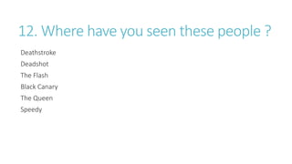12. Where have you seen these people ?
Deathstroke
Deadshot
The Flash
Black Canary
The Queen
Speedy
 