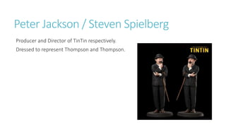 Peter Jackson / Steven Spielberg
Producer and Director of TinTin respectively.
Dressed to represent Thompson and Thompson.
 