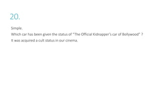 20.
Simple.
Which car has been given the status of “The Official Kidnapper’s car of Bollywood” ?
It was acquired a cult status in our cinema.
 