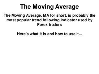 The Moving Average
The Moving Average, MA for short, is probably the
most popular trend following indicator used by
Forex traders
Here's what it is and how to use it...
 