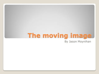 The moving image
By Jason Moynihan
 