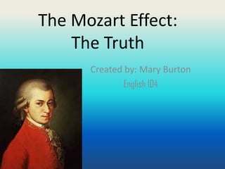 The Mozart Effect:
    The Truth
      Created by: Mary Burton
              English 104
 