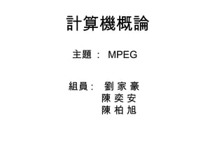 計算機概論
組員 : 劉 家 豪
陳 奕 安
陳 柏 旭
主題 : MPEG
 