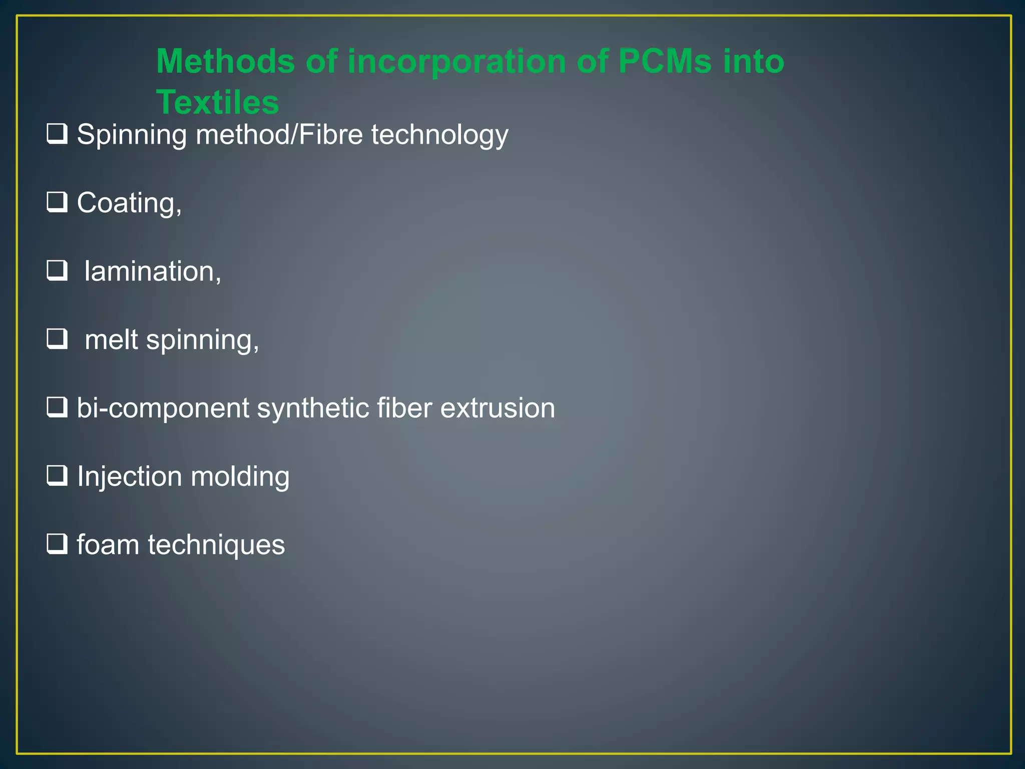 Methods of incorporation of PCMs into
Textiles
 Spinning method/Fibre technology
 Coating,
 lamination,
 melt spinning,
 bi-component synthetic fiber extrusion
 Injection molding
 foam techniques
 