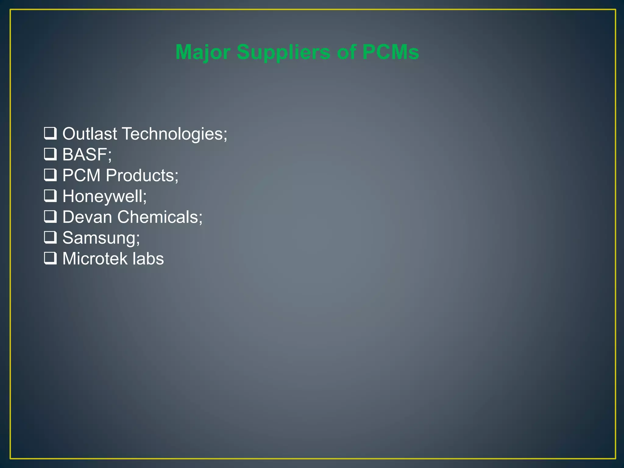  Outlast Technologies;
 BASF;
 PCM Products;
 Honeywell;
 Devan Chemicals;
 Samsung;
 Microtek labs
Major Suppliers of PCMs
 