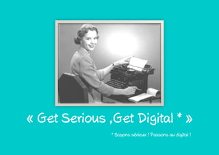 « Get Serious ,Get Digital * »
               * Soyons sérieux ! Passons au digital !
 